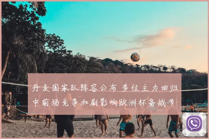 丹麦国家队阵容公布 多位主力回归中前场竞争加剧影响欧洲杯备战节奏