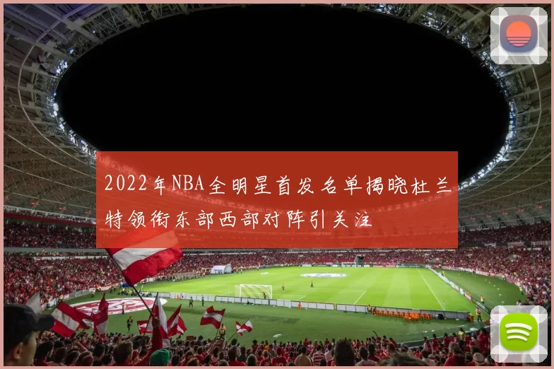 2022年NBA全明星首发名单揭晓杜兰特领衔东部西部对阵引关注