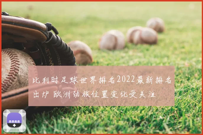比利时足球世界排名2022最新排名出炉 欧洲劲旅位置变化受关注