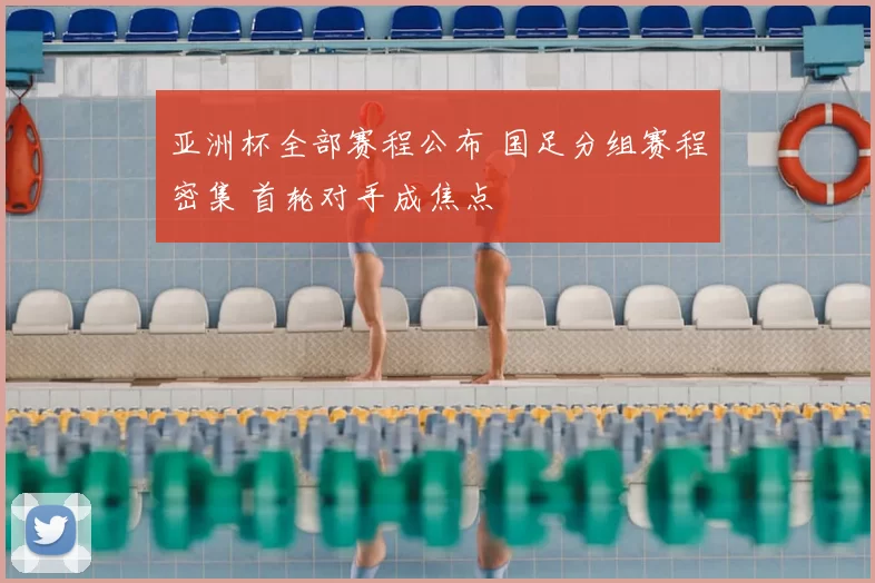 亚洲杯全部赛程公布 国足分组赛程密集 首轮对手成焦点