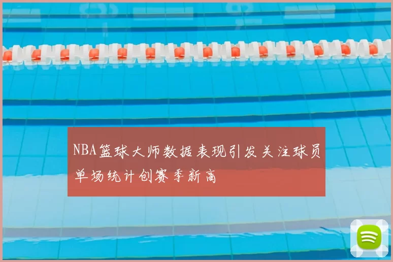 NBA篮球大师数据表现引发关注球员单场统计创赛季新高