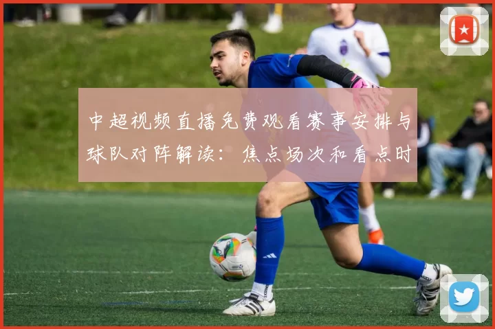 中超视频直播免费观看赛事安排与球队对阵解读:焦点场次和看点时间表