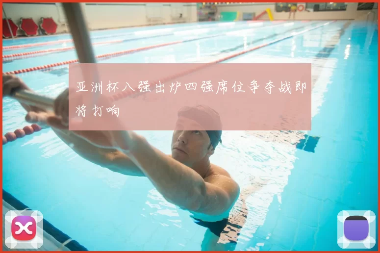 亚洲杯八强出炉四强席位争夺战即将打响