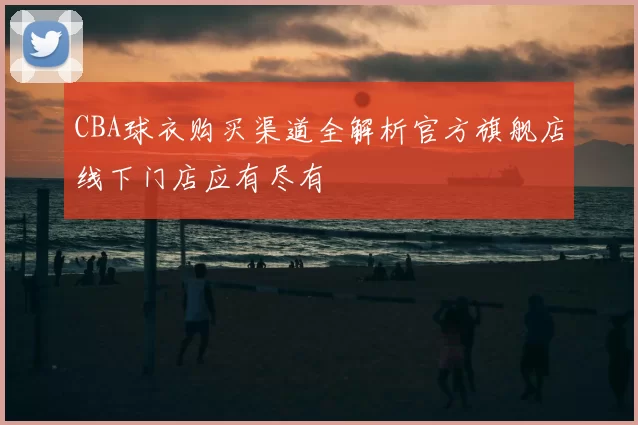 CBA球衣购买渠道全解析官方旗舰店线下门店应有尽有