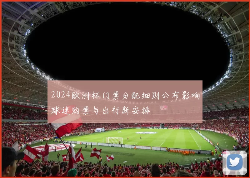 2024欧洲杯门票分配细则公布影响球迷购票与出行新安排
