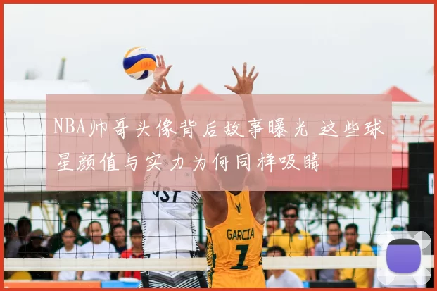 NBA帅哥头像背后故事曝光 这些球星颜值与实力为何同样吸睛