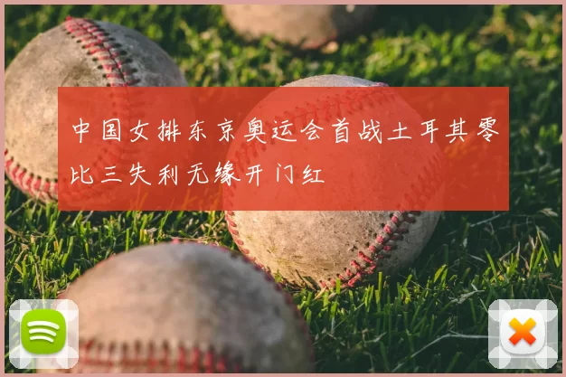 中国女排东京奥运会首战土耳其零比三失利无缘开门红