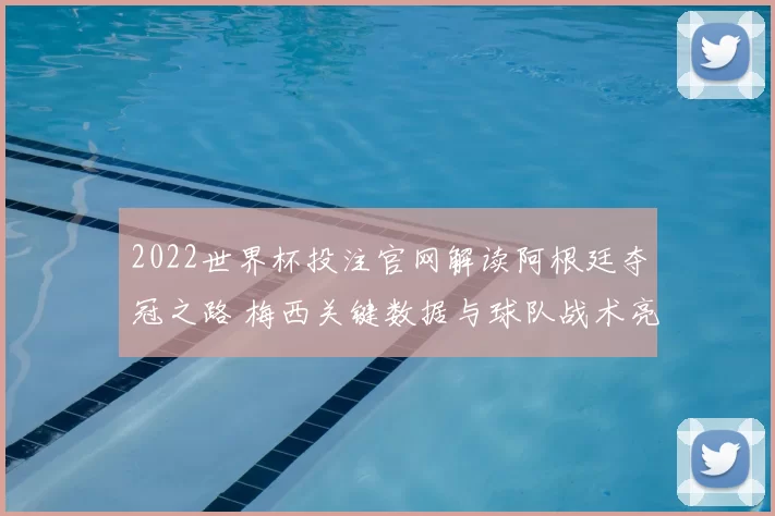 2022世界杯投注官网解读阿根廷夺冠之路 梅西关键数据与球队战术亮点