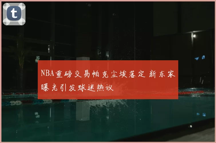 NBA重磅交易帕克尘埃落定 新东家曝光引发球迷热议