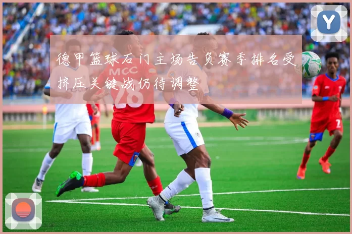 德甲篮球石门主场告负赛季排名受挤压关键战仍待调整