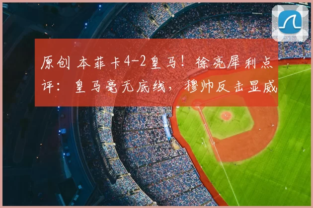 原创 本菲卡4-2皇马!徐亮犀利点评:皇马毫无底线,穆帅反击显威力