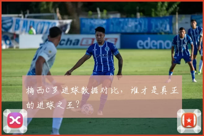 梅西c罗进球数据对比，谁才是真正的进球之王？