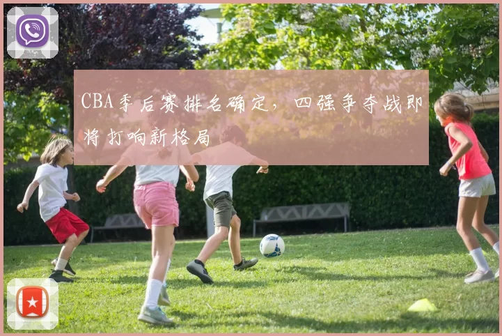 CBA季后赛排名确定,四强争夺战即将打响新格局