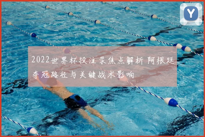 2022世界杯投注录焦点解析 阿根廷夺冠路径与关键战术影响