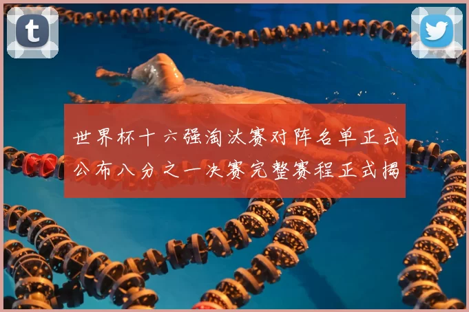 世界杯十六强淘汰赛对阵名单正式公布八分之一决赛完整赛程正式揭晓