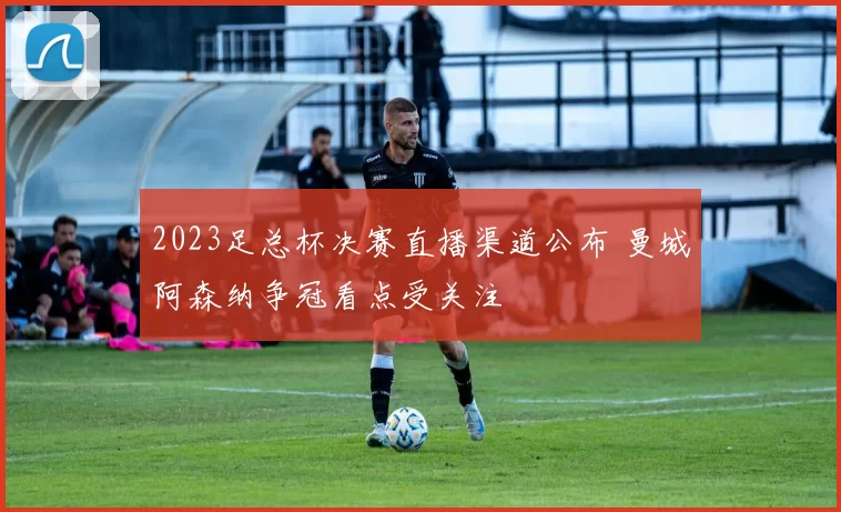 2023足总杯决赛直播渠道公布 曼城阿森纳争冠看点受关注
