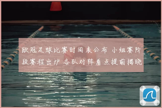 欧冠足球比赛时间表公布 小组赛阶段赛程出炉 各队对阵看点提前揭晓