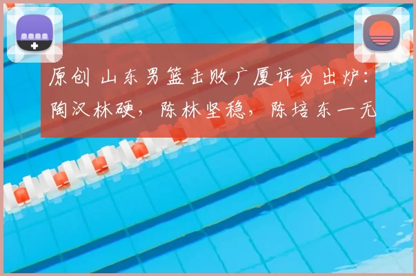 原创 山东男篮击败广厦评分出炉:陶汉林硬,陈林坚稳,陈培东一无是处
