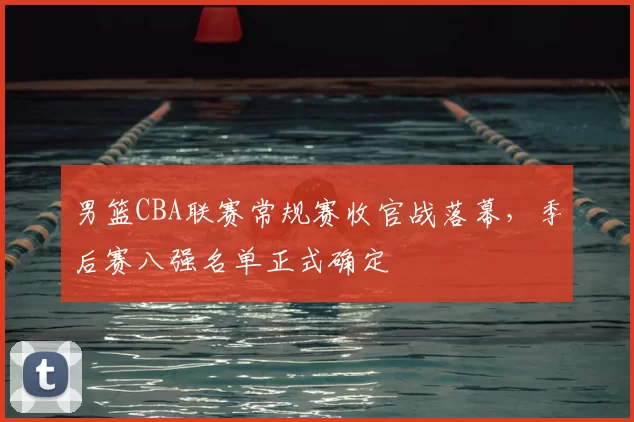 男篮CBA联赛常规赛收官战落幕,季后赛八强名单正式确定