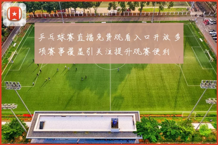 乒乓球赛直播免费观看入口开放 多项赛事覆盖引关注提升观赛便利