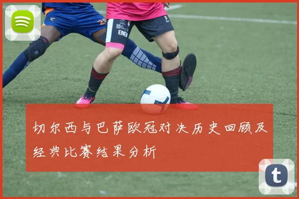 切尔西与巴萨欧冠对决历史回顾及经典比赛结果分析