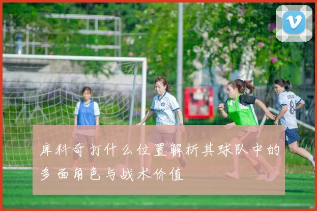 库科奇打什么位置解析其球队中的多面角色与战术价值