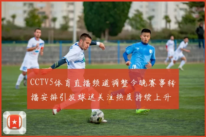 CCTV5体育直播频道调整今晚赛事转播安排引发球迷关注热度持续上升