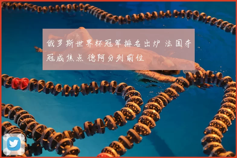 俄罗斯世界杯冠军排名出炉 法国夺冠成焦点 德阿分列前位