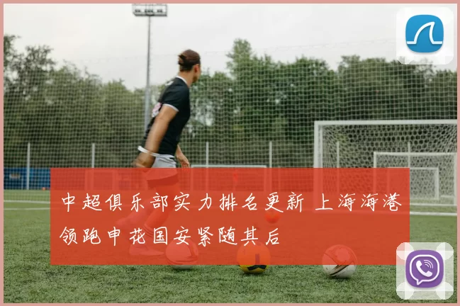 中超俱乐部实力排名更新 上海海港领跑申花国安紧随其后