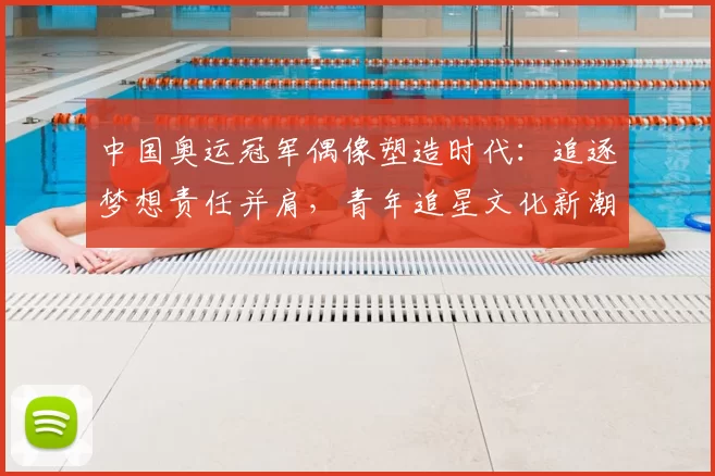 中国奥运冠军偶像塑造时代：追逐梦想责任并肩，青年追星文化新潮涌现