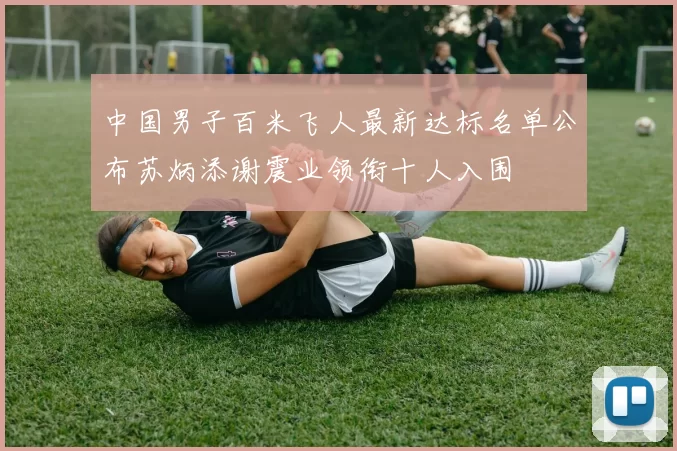 中国男子百米飞人最新达标名单公布苏炳添谢震业领衔十人入围