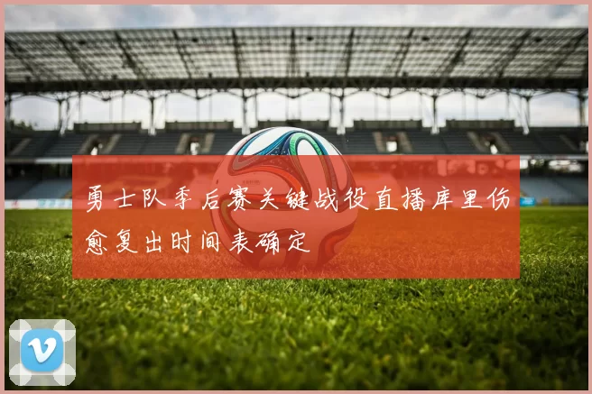 勇士队季后赛关键战役直播库里伤愈复出时间表确定