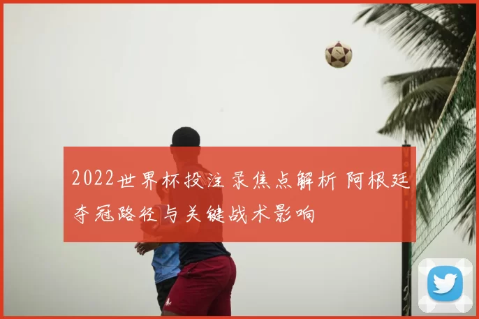2022世界杯投注录焦点解析 阿根廷夺冠路径与关键战术影响
