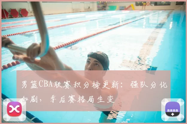 男篮CBA联赛积分榜更新：强队分化加剧，季后赛格局生变