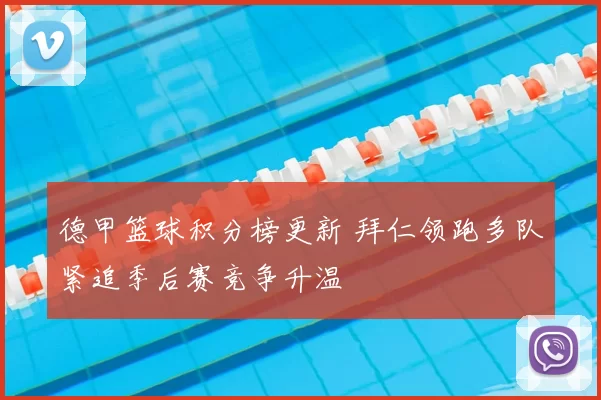 德甲篮球积分榜更新 拜仁领跑多队紧追季后赛竞争升温