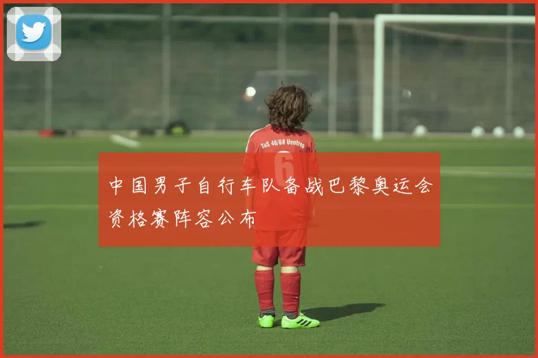 中国男子自行车队备战巴黎奥运会资格赛阵容公布