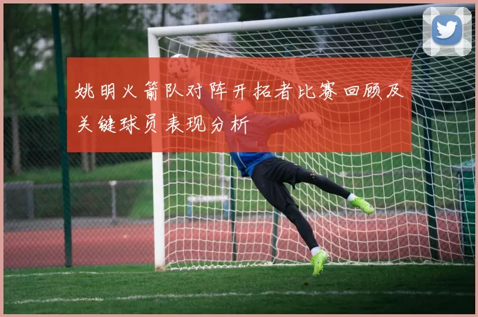 姚明火箭队对阵开拓者比赛回顾及关键球员表现分析