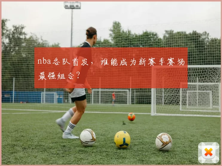 nba各队首发，谁能成为新赛季赛场最强组合？