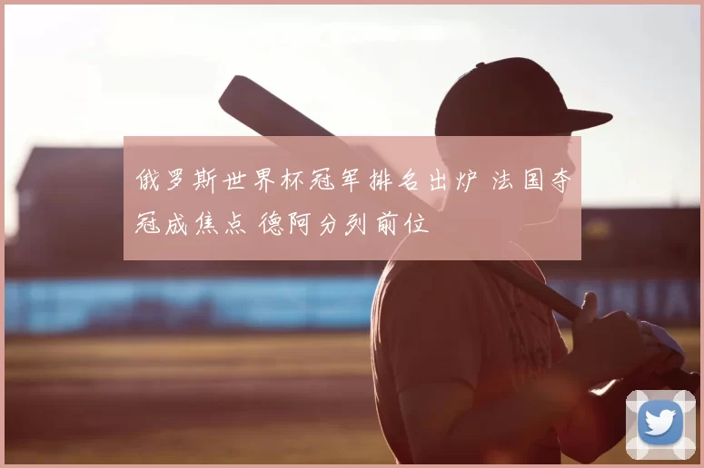 俄罗斯世界杯冠军排名出炉 法国夺冠成焦点 德阿分列前位