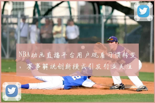 NBA动画直播平台用户观看习惯转变，赛事解说创新模式引发行业关注