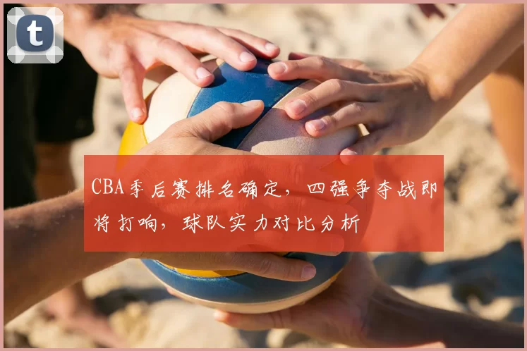CBA季后赛排名确定，四强争夺战即将打响，球队实力对比分析