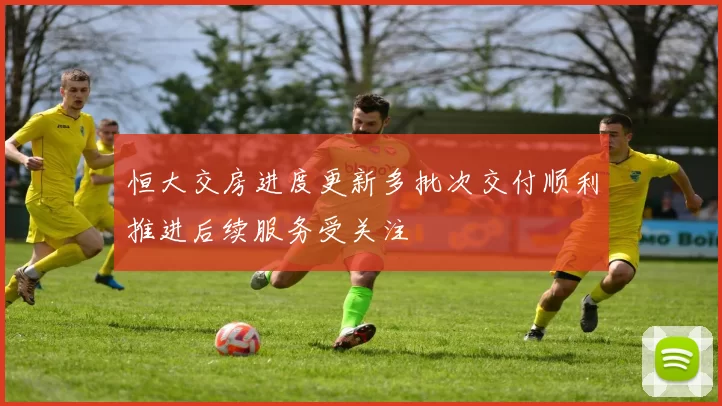 恒大交房进度更新多批次交付顺利推进后续服务受关注
