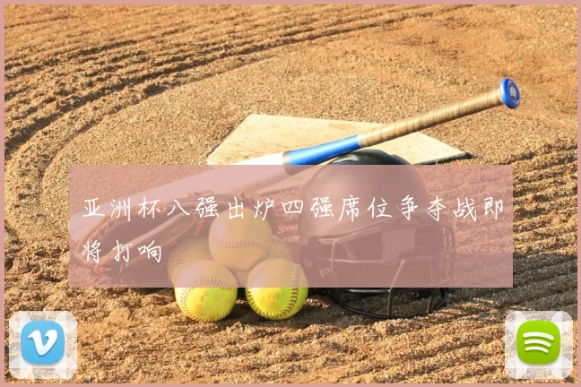 亚洲杯八强出炉四强席位争夺战即将打响