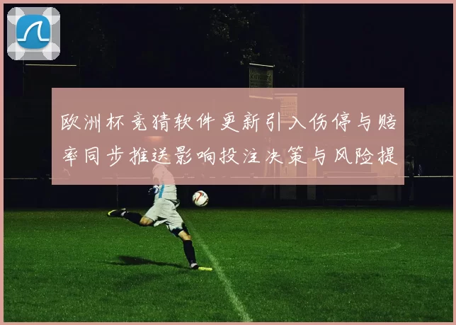 欧洲杯竞猜软件更新引入伤停与赔率同步推送影响投注决策与风险提示