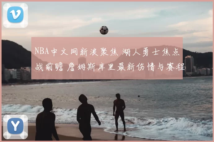 NBA中文网新浪聚焦 湖人勇士焦点战前瞻 詹姆斯库里最新伤情与赛程看点