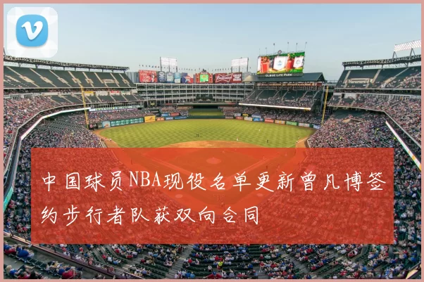 中国球员NBA现役名单更新曾凡博签约步行者队获双向合同