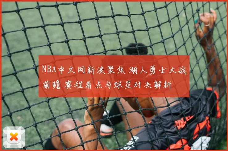 NBA中文网新浪聚焦 湖人勇士大战前瞻 赛程看点与球星对决解析