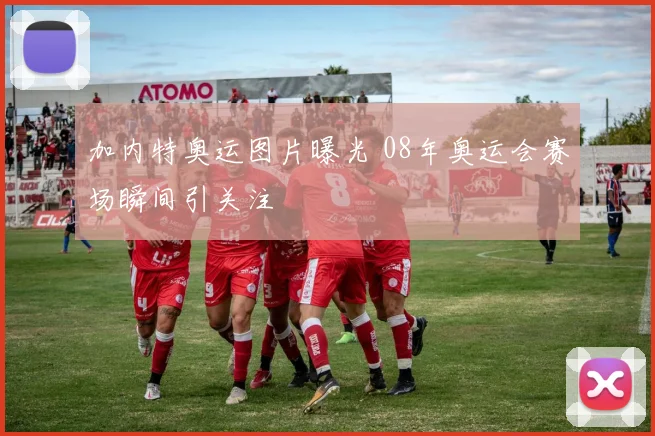 加内特奥运图片曝光 08年奥运会赛场瞬间引关注